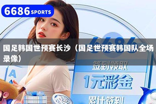 国足韩国世预赛长沙(国足世预赛韩国队全场录像)