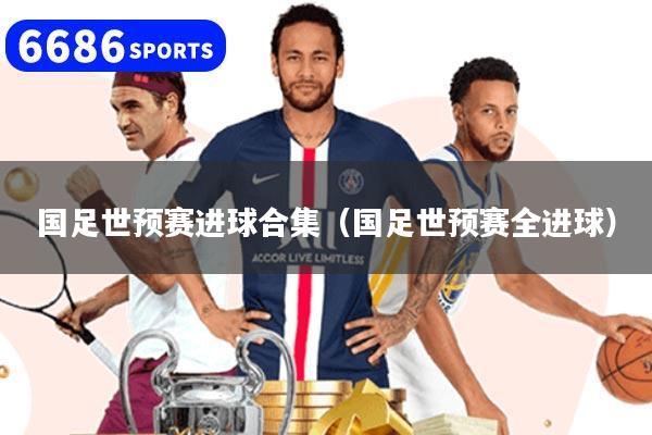 国足世预赛进球合集（国足世预赛全进球）