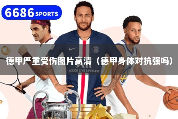 德甲严重受伤图片高清(德甲身体对抗强吗)