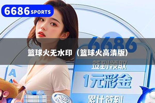 篮球火无水印（篮球火高清版）