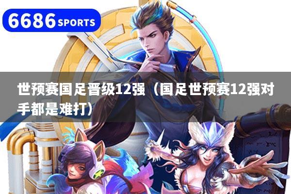 世预赛国足晋级12强(国足世预赛12强对手都是难打)