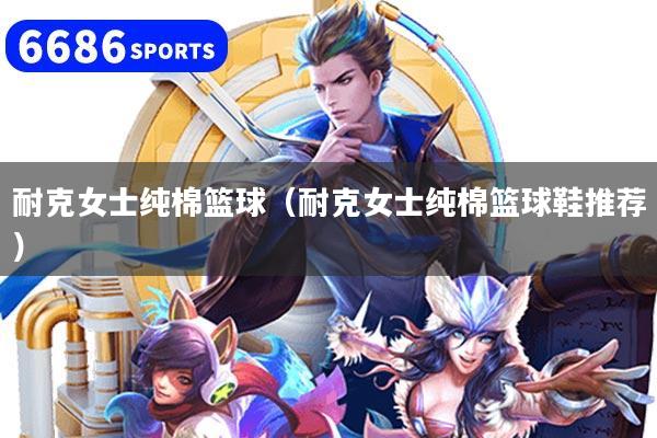 耐克女士纯棉篮球（耐克女士纯棉篮球鞋推荐）