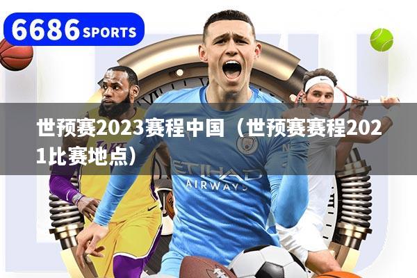 世预赛2023赛程中国（世预赛赛程2021比赛地点）