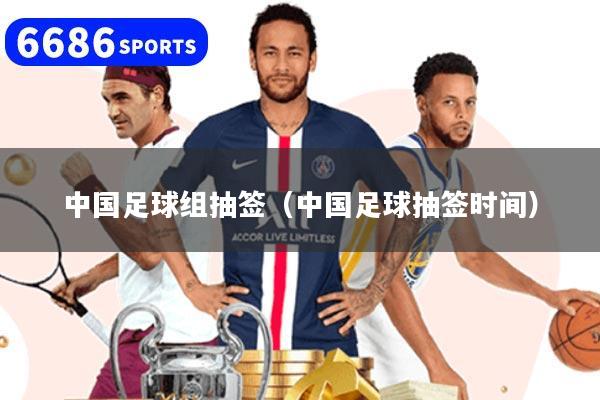 中国足球组抽签（中国足球抽签时间）