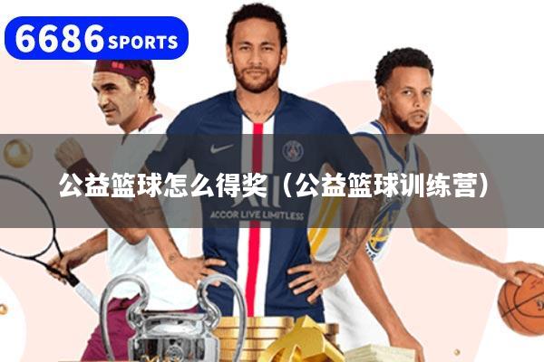 公益篮球怎么得奖(公益篮球训练营)