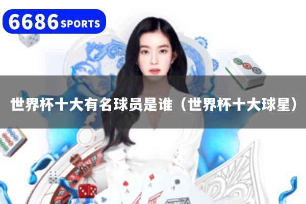 世界杯十大有名球员是谁(世界杯十大球星)