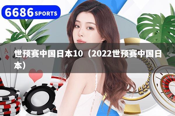 世预赛中国日本10（2022世预赛中国日本）