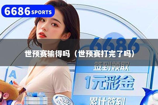 世预赛输得吗（世预赛打完了吗）